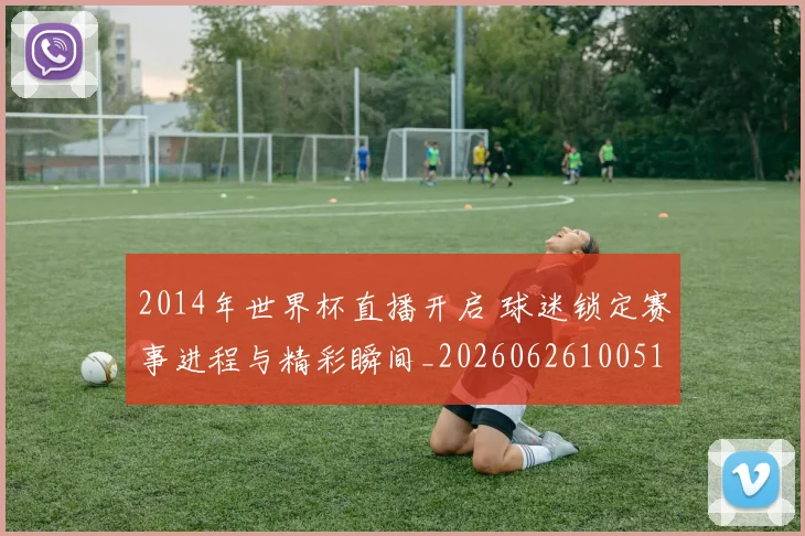 2014年世界杯直播开启 球迷锁定赛事进程与精彩瞬间_20260626100512