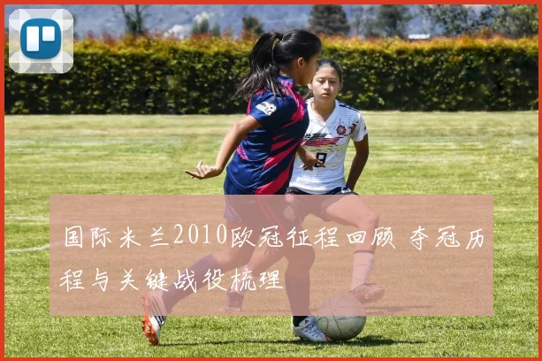 国际米兰2010欧冠征程回顾 夺冠历程与关键战役梳理
