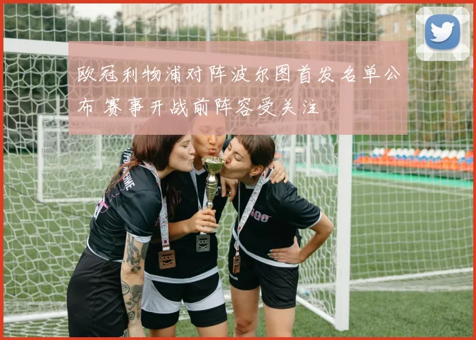 欧冠利物浦对阵波尔图首发名单公布 赛事开战前阵容受关注