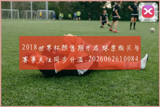 2018世界杯预售期开启 球票购买与赛事关注同步升温_20260626100846