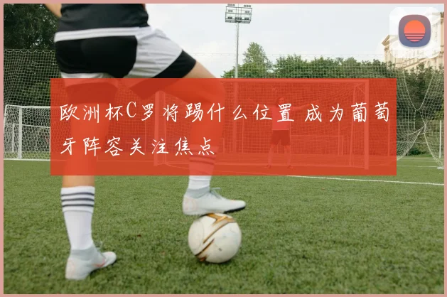 欧洲杯C罗将踢什么位置 成为葡萄牙阵容关注焦点