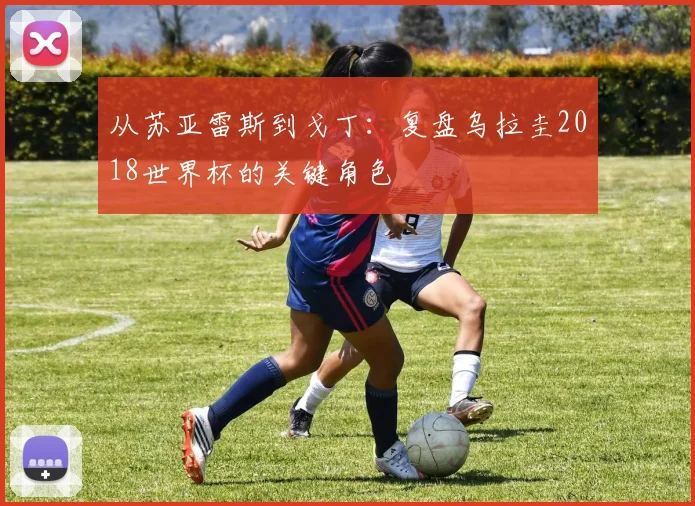 从苏亚雷斯到戈丁：复盘乌拉圭2018世界杯的关键角色