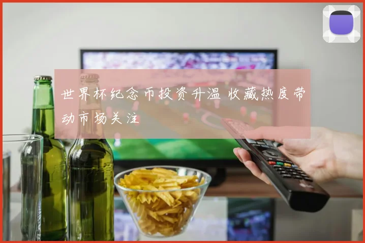 世界杯纪念币投资升温 收藏热度带动市场关注