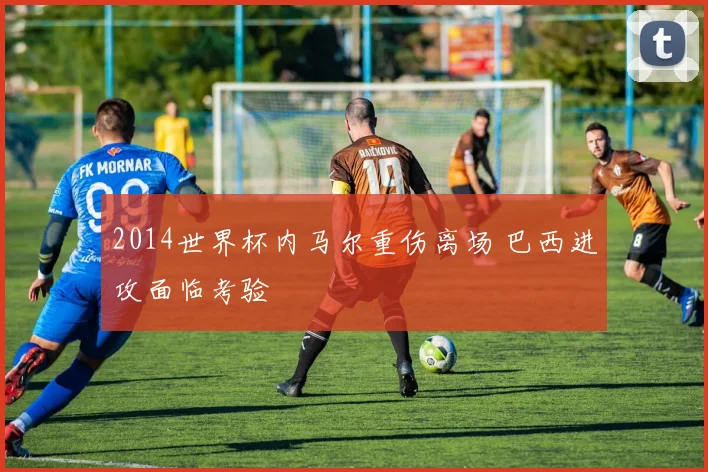 2014世界杯内马尔重伤离场 巴西进攻面临考验
