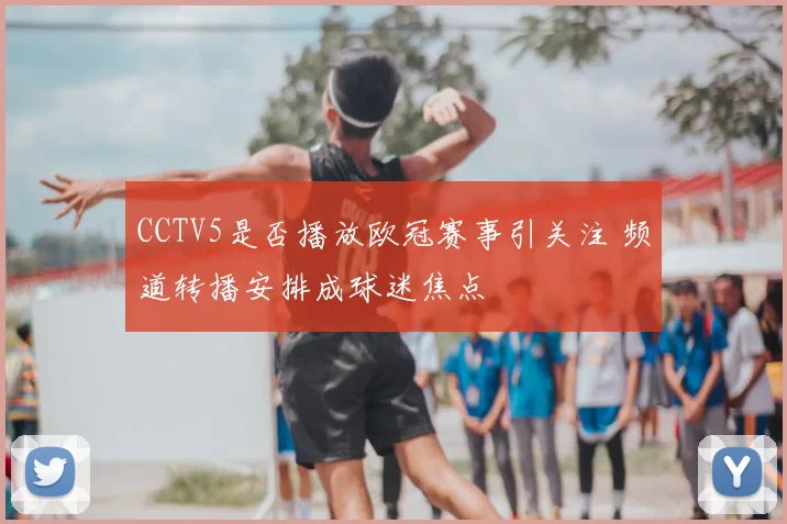 CCTV5是否播放欧冠赛事引关注 频道转播安排成球迷焦点