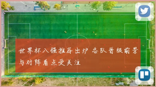 世界杯八强推荐出炉 各队晋级前景与对阵看点受关注