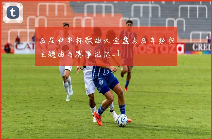 历届世界杯歌曲大全盘点历年经典主题曲与赛事记忆_1