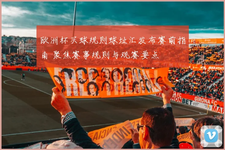 欧洲杯买球规则球址汇发布赛前指南 聚焦赛事规则与观赛要点