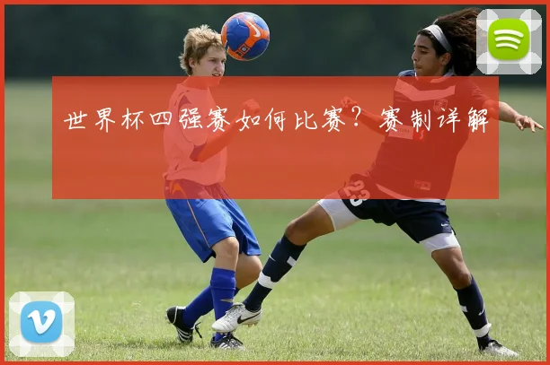 世界杯四强赛如何比赛?赛制详解