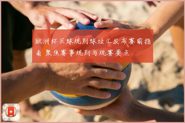 欧洲杯买球规则球址汇发布赛前指南 聚焦赛事规则与观赛要点
