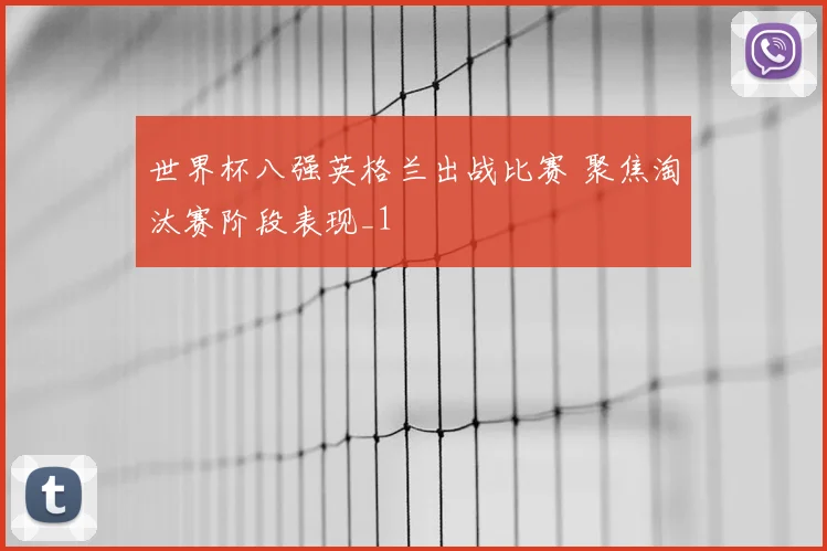 世界杯八强英格兰出战比赛 聚焦淘汰赛阶段表现_1