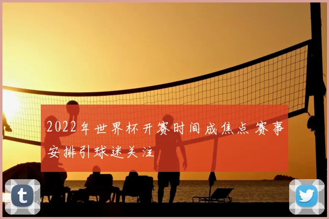 2022年世界杯开赛时间成焦点 赛事安排引球迷关注