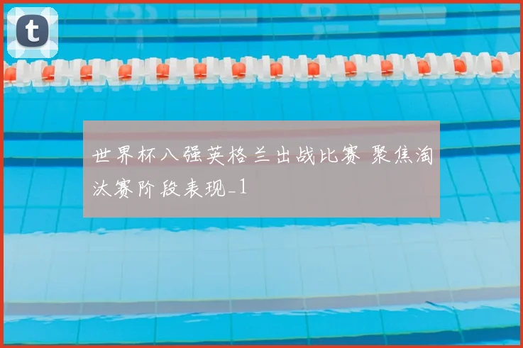 世界杯八强英格兰出战比赛 聚焦淘汰赛阶段表现_1