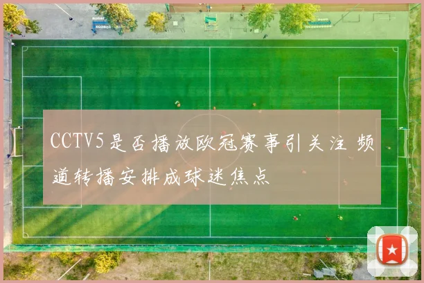 CCTV5是否播放欧冠赛事引关注 频道转播安排成球迷焦点