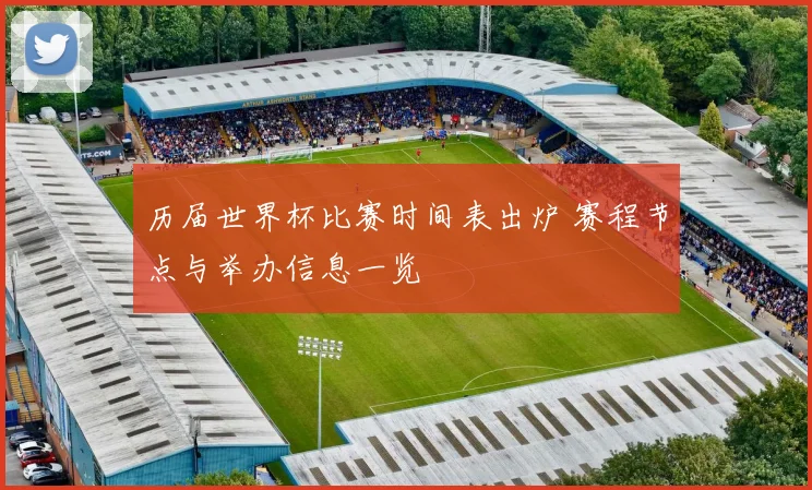 历届世界杯比赛时间表出炉 赛程节点与举办信息一览