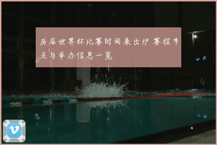 历届世界杯比赛时间表出炉 赛程节点与举办信息一览