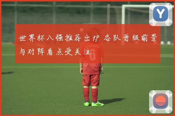 世界杯八强推荐出炉 各队晋级前景与对阵看点受关注