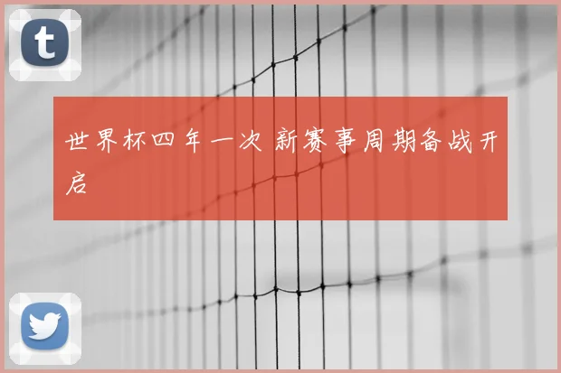 世界杯四年一次 新赛事周期备战开启