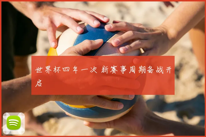 世界杯四年一次 新赛事周期备战开启